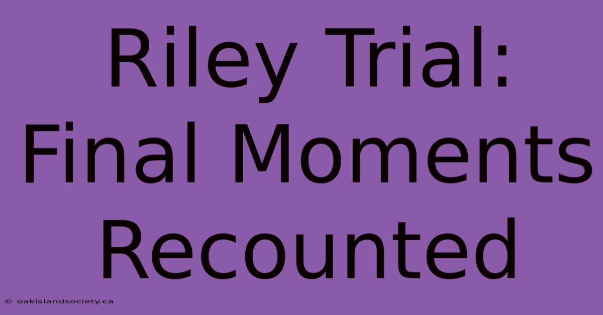 Riley Trial: Final Moments Recounted