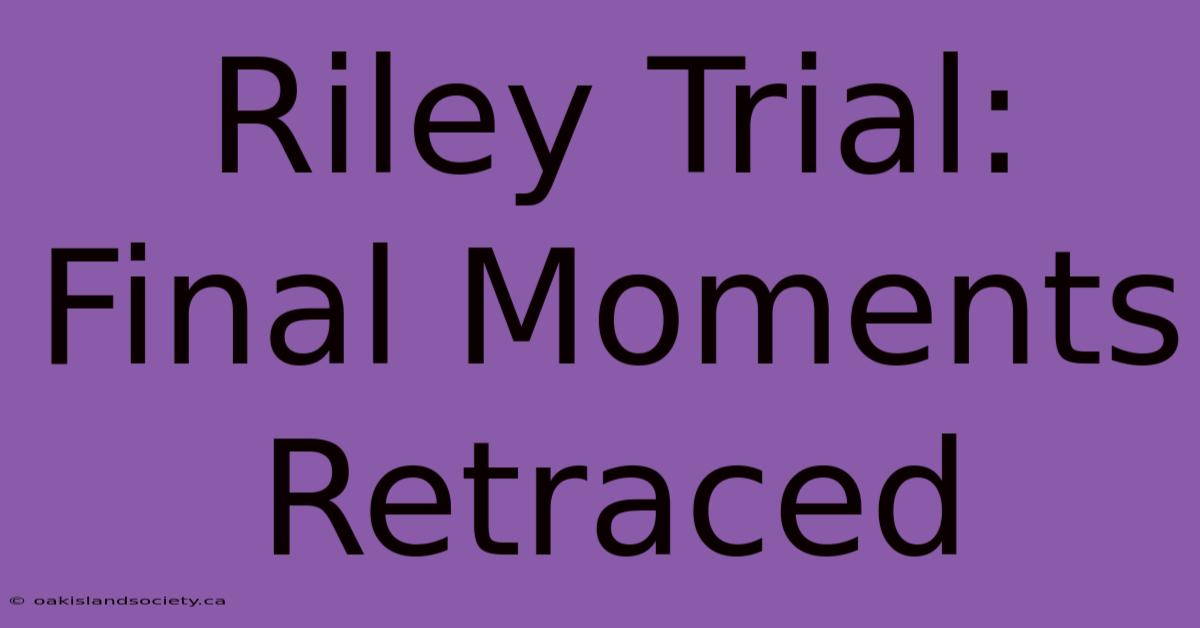 Riley Trial: Final Moments Retraced