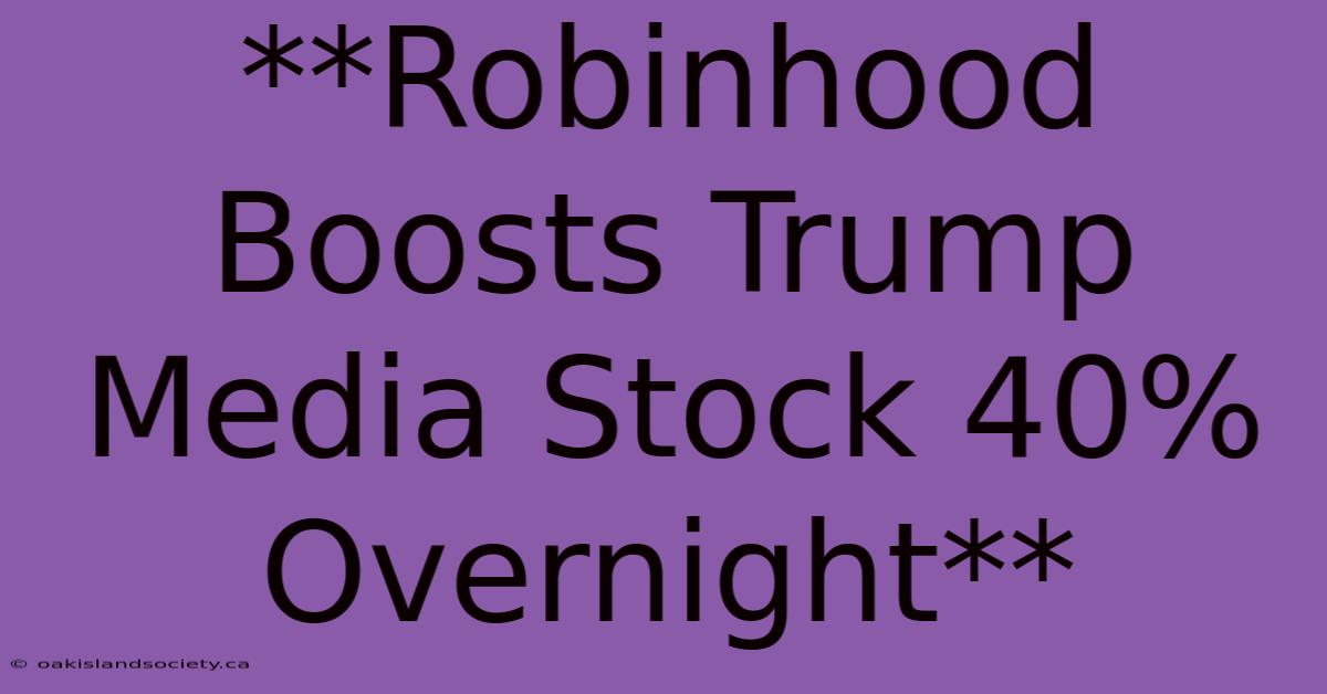 **Robinhood Boosts Trump Media Stock 40% Overnight**