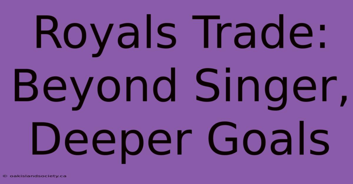 Royals Trade: Beyond Singer, Deeper Goals