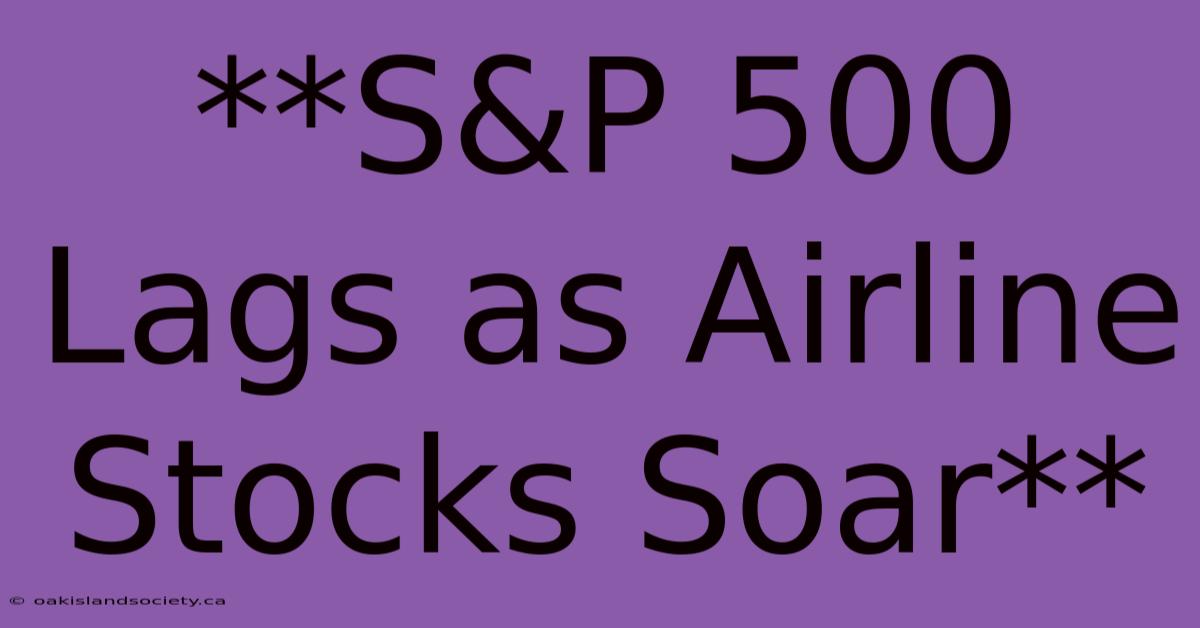 **S&P 500 Lags As Airline Stocks Soar** 