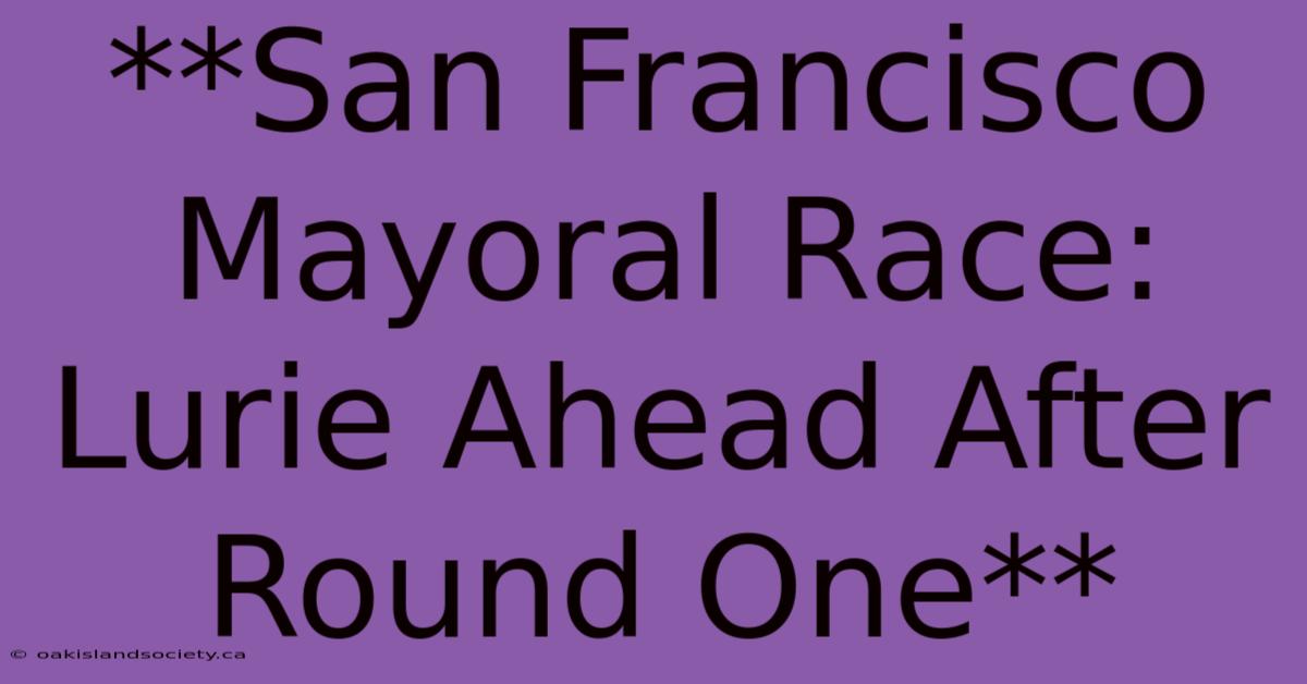 **San Francisco Mayoral Race: Lurie Ahead After Round One** 