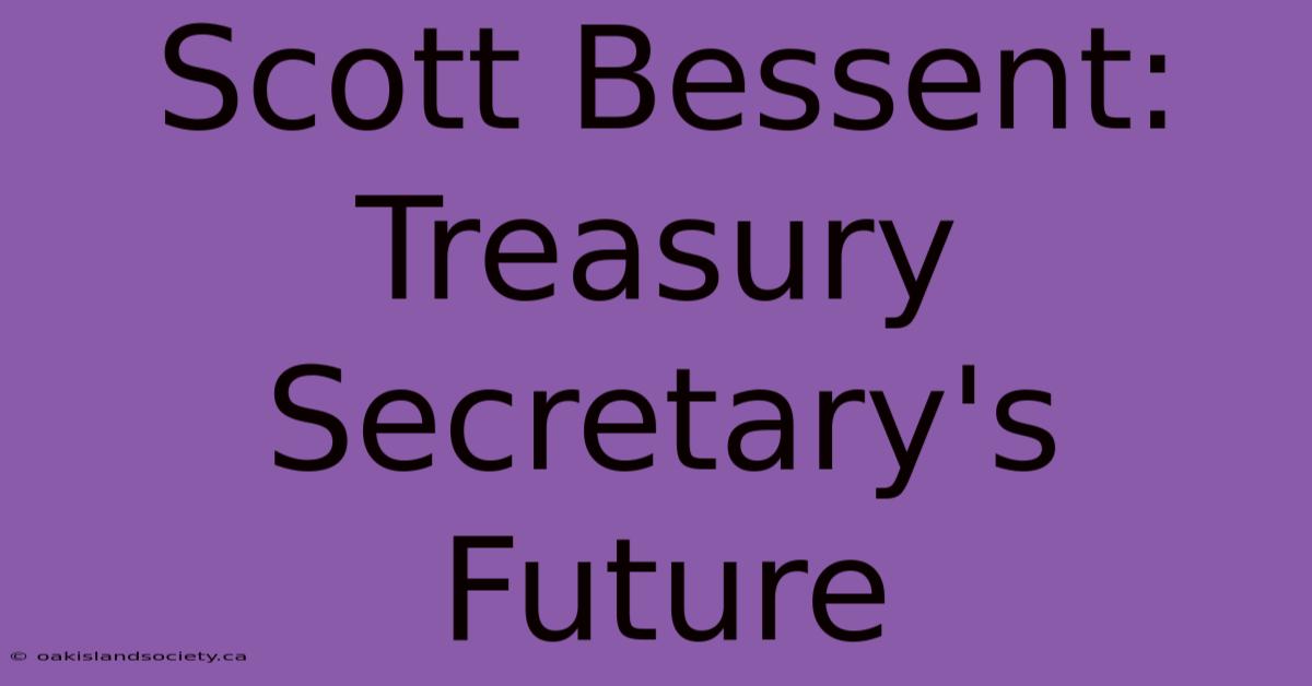 Scott Bessent:  Treasury Secretary's Future