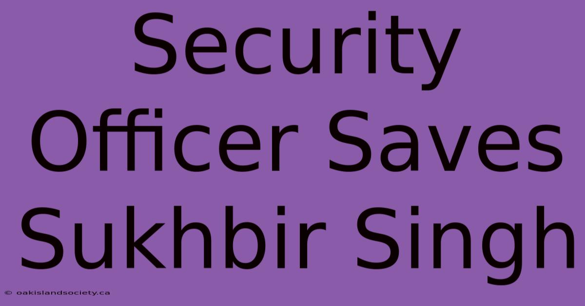 Security Officer Saves Sukhbir Singh