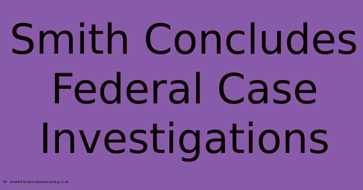 Smith Concludes Federal Case Investigations 