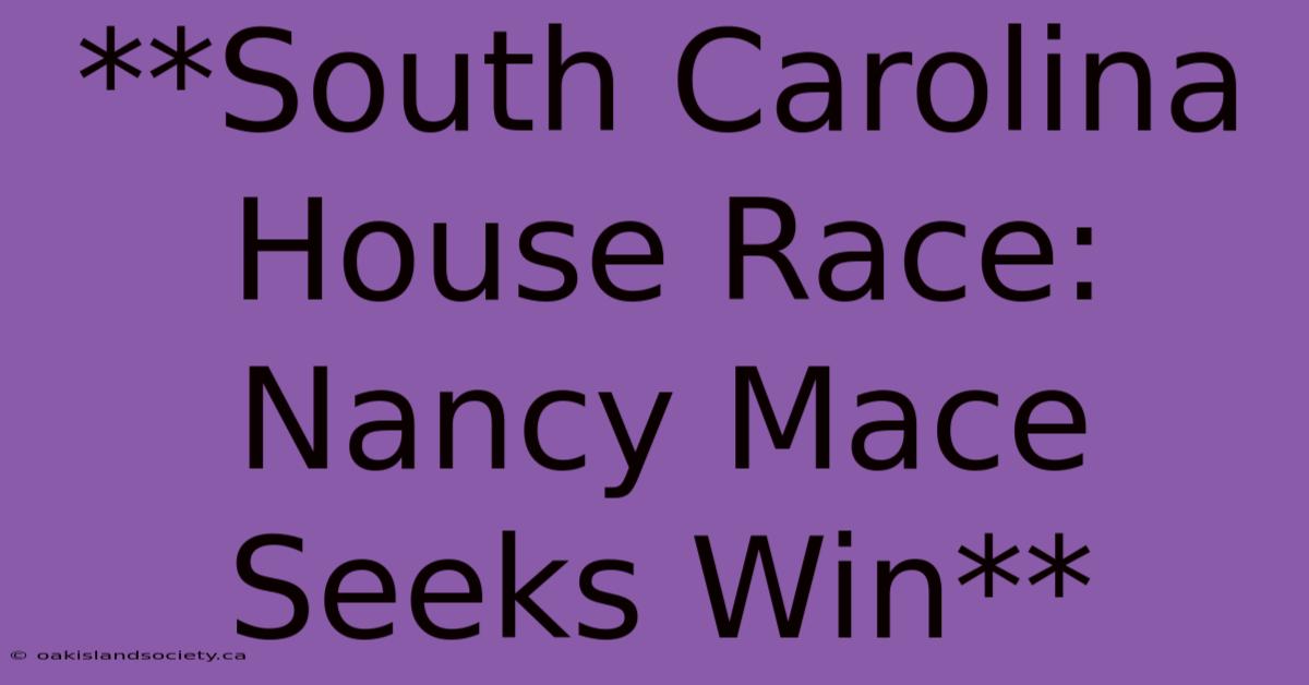 **South Carolina House Race: Nancy Mace Seeks Win** 