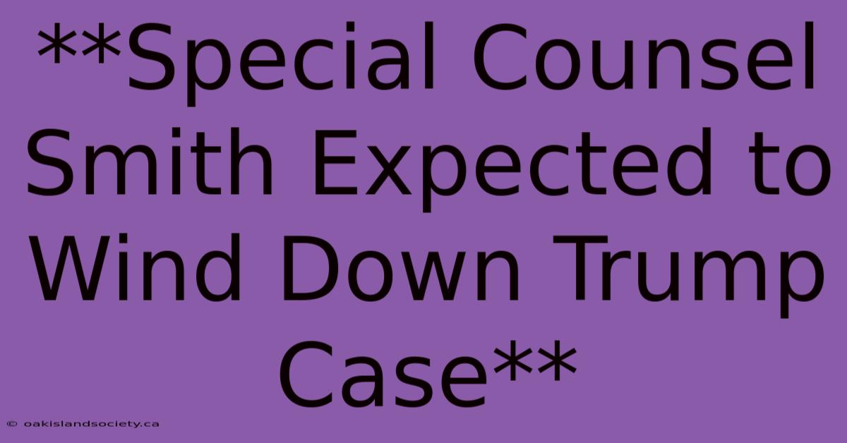 **Special Counsel Smith Expected To Wind Down Trump Case** 