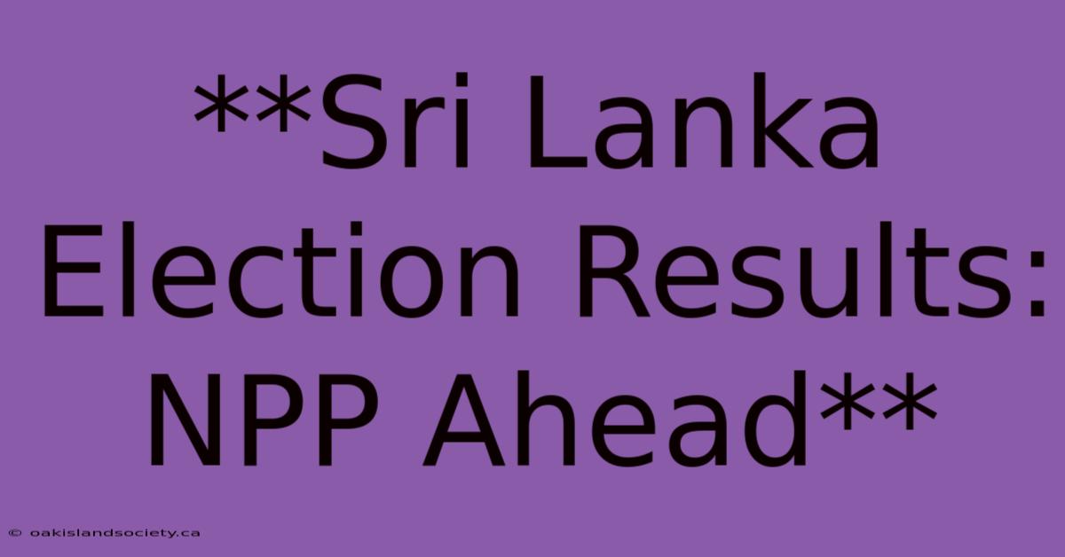 **Sri Lanka Election Results: NPP Ahead** 