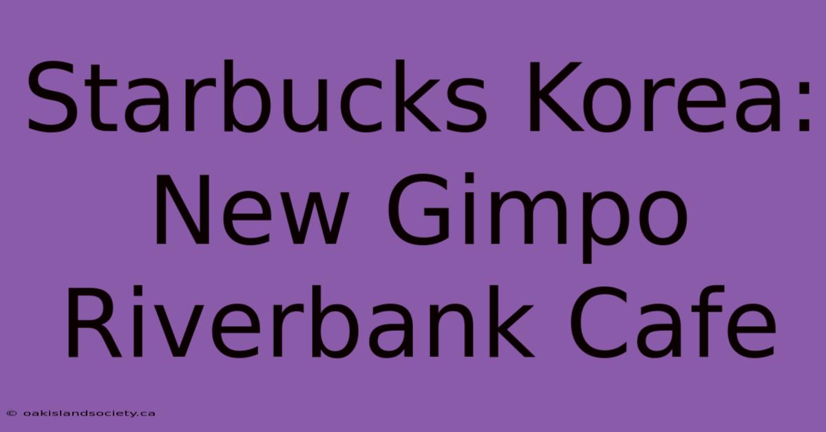 Starbucks Korea: New Gimpo Riverbank Cafe