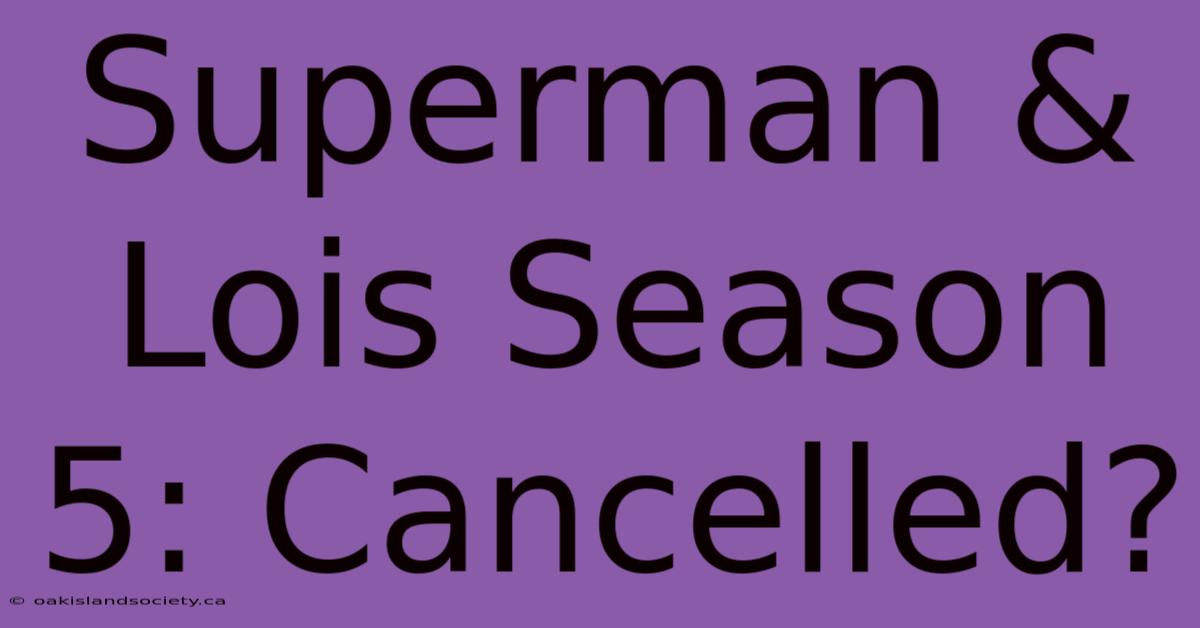 Superman & Lois Season 5: Cancelled?