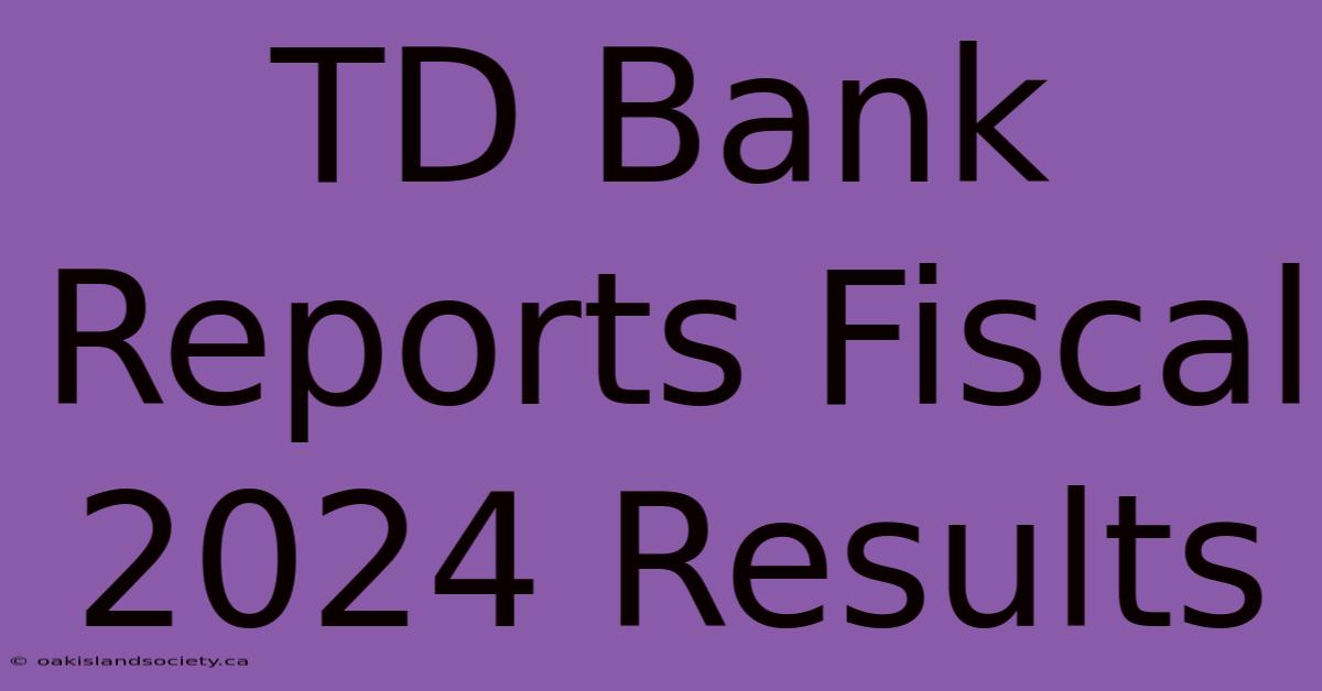 TD Bank Reports Fiscal 2024 Results