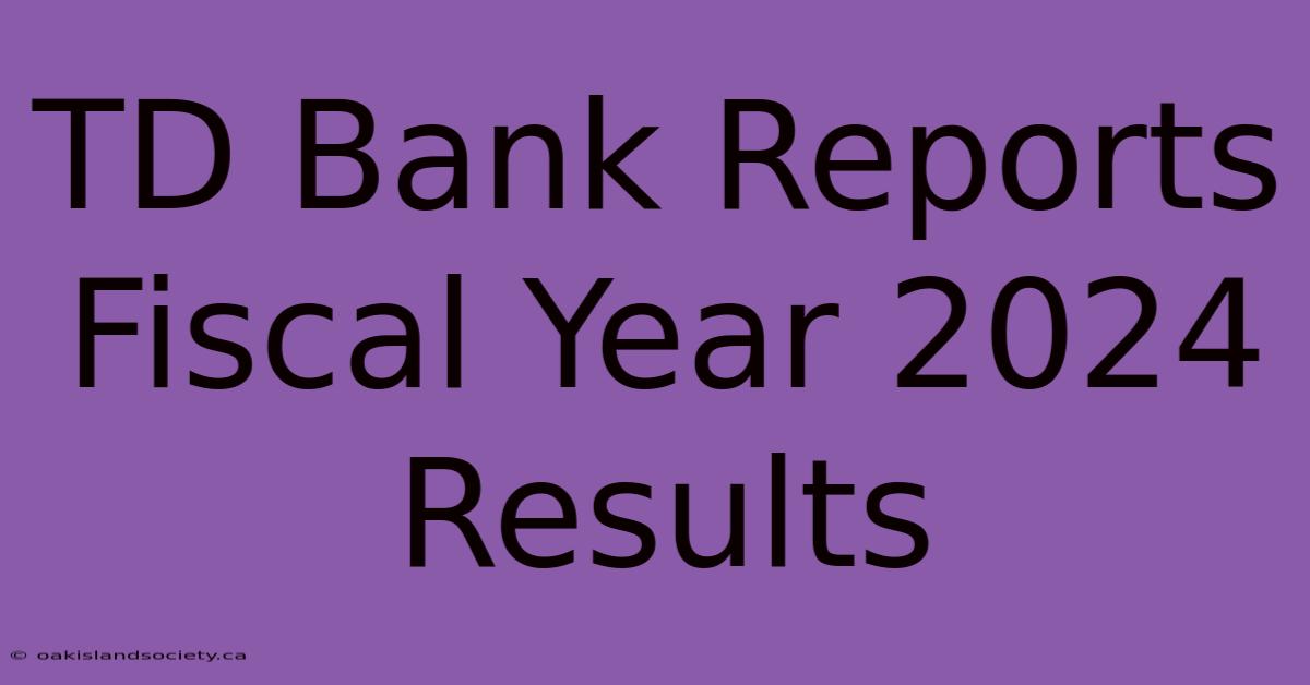 TD Bank Reports Fiscal Year 2024 Results