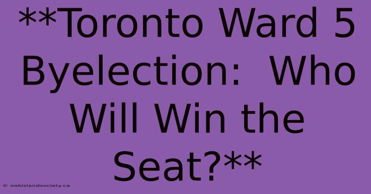 **Toronto Ward 5 Byelection:  Who Will Win The Seat?** 