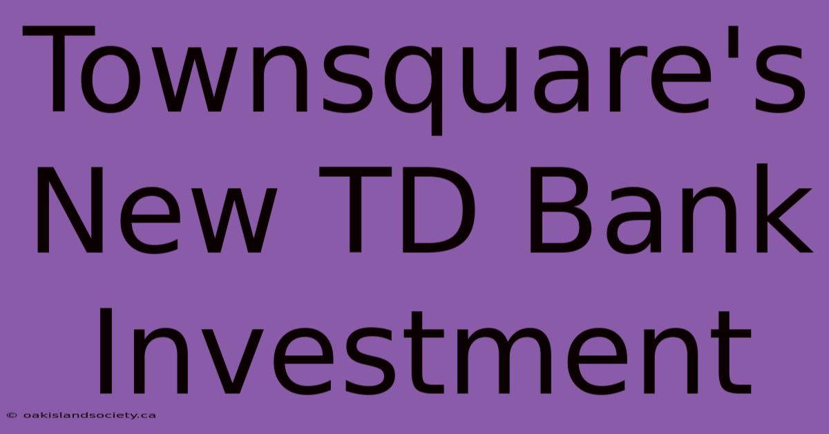 Townsquare's New TD Bank Investment