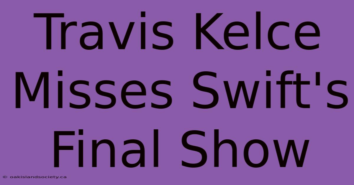 Travis Kelce Misses Swift's Final Show