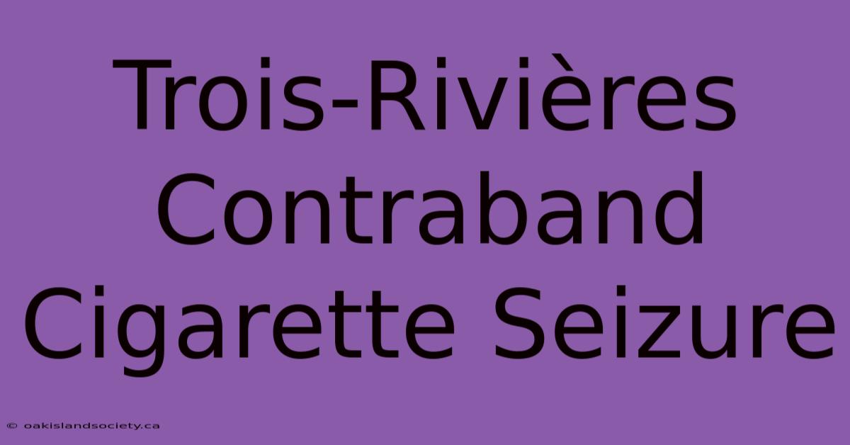 Trois-Rivières Contraband Cigarette Seizure