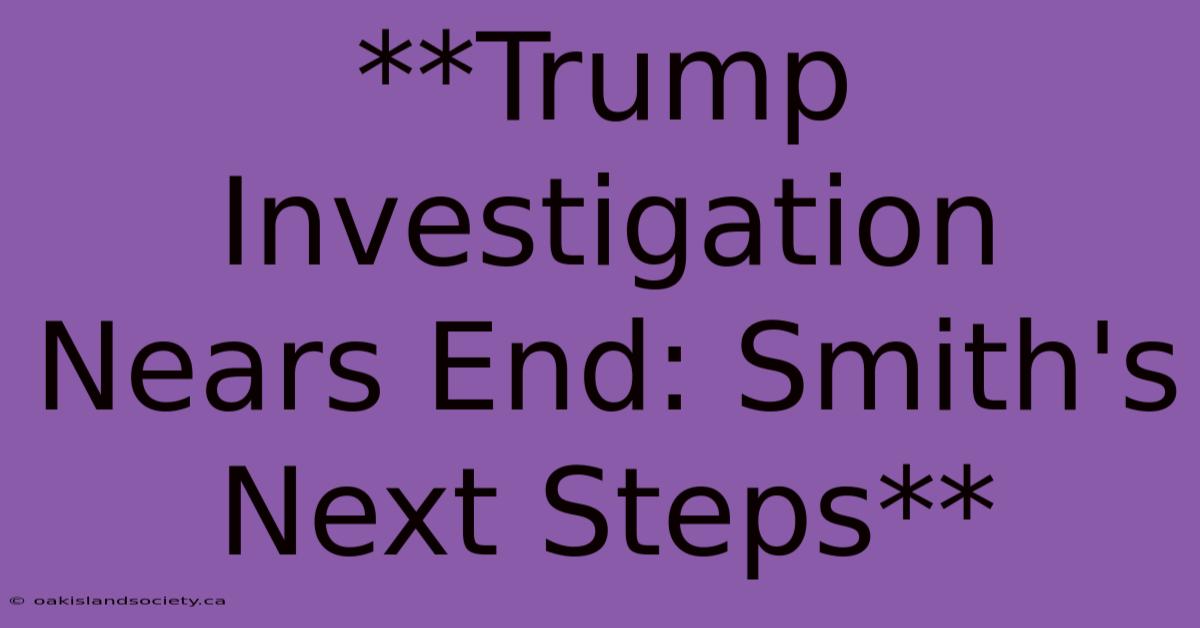 **Trump Investigation Nears End: Smith's Next Steps**