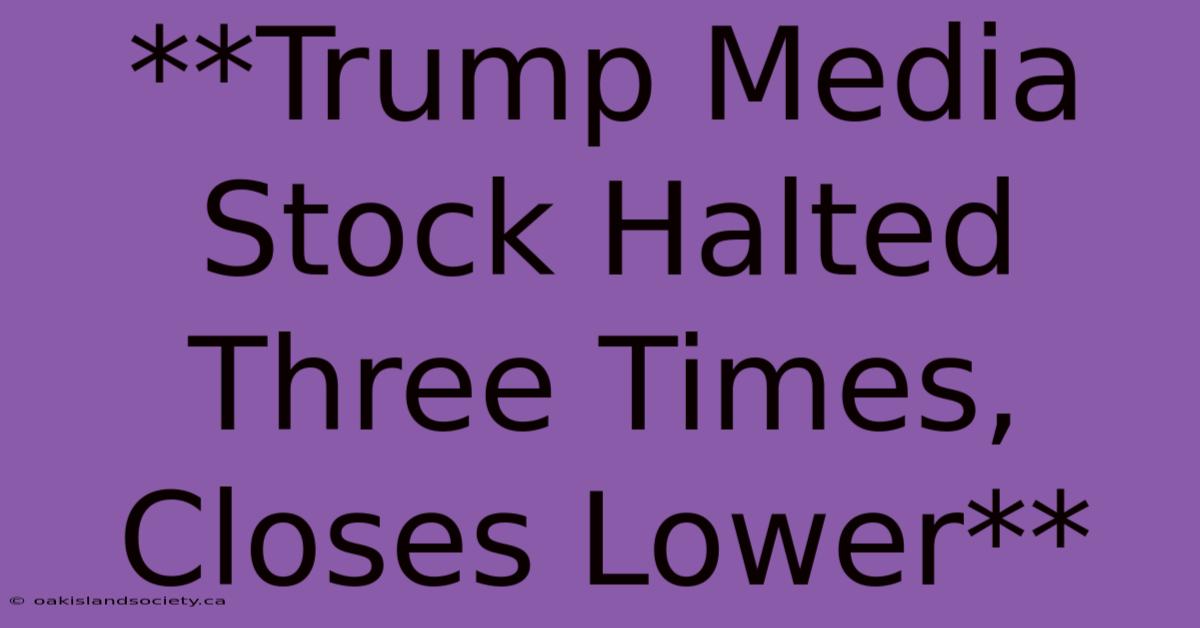 **Trump Media Stock Halted Three Times, Closes Lower**