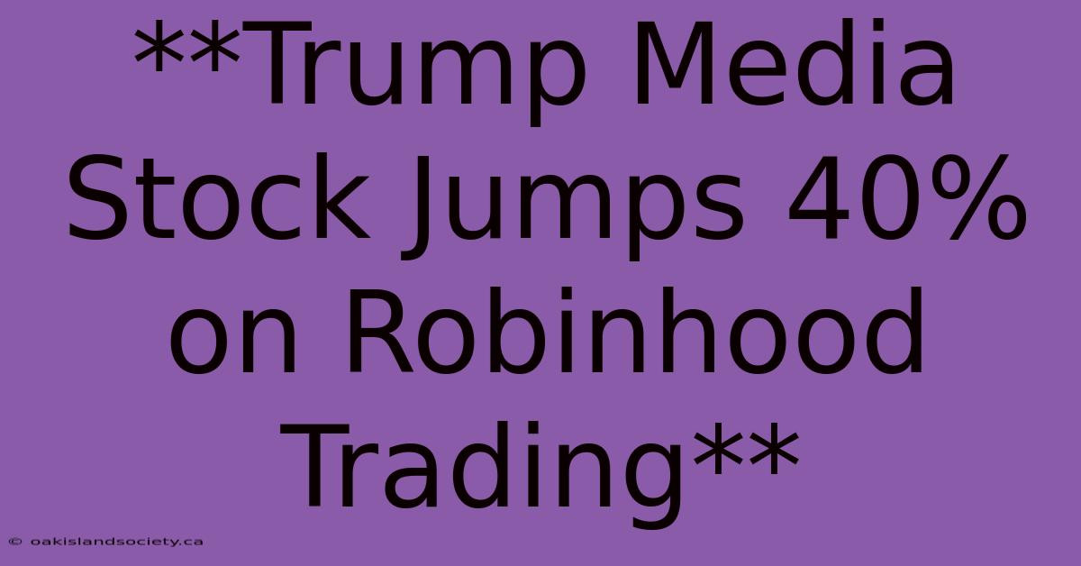 **Trump Media Stock Jumps 40% On Robinhood Trading** 