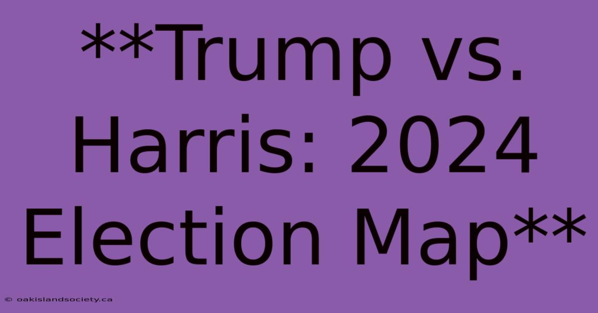 **Trump Vs. Harris: 2024 Election Map** 