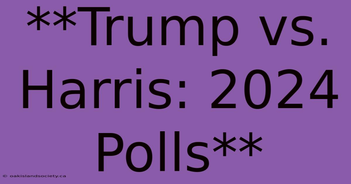 **Trump Vs. Harris: 2024 Polls**