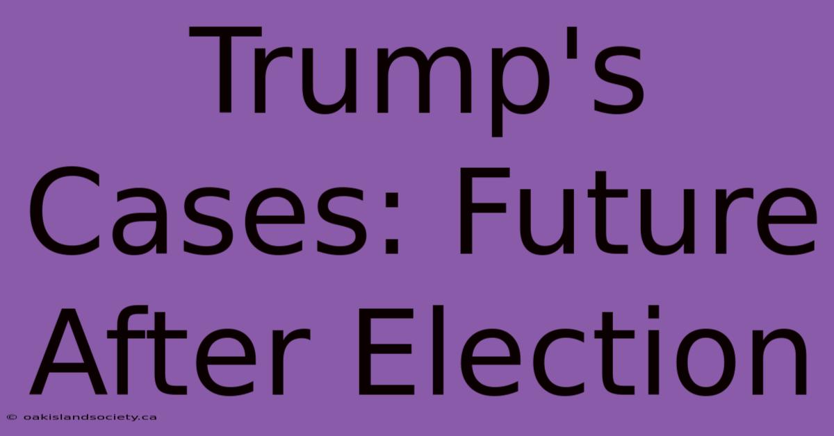 Trump's Cases: Future After Election 