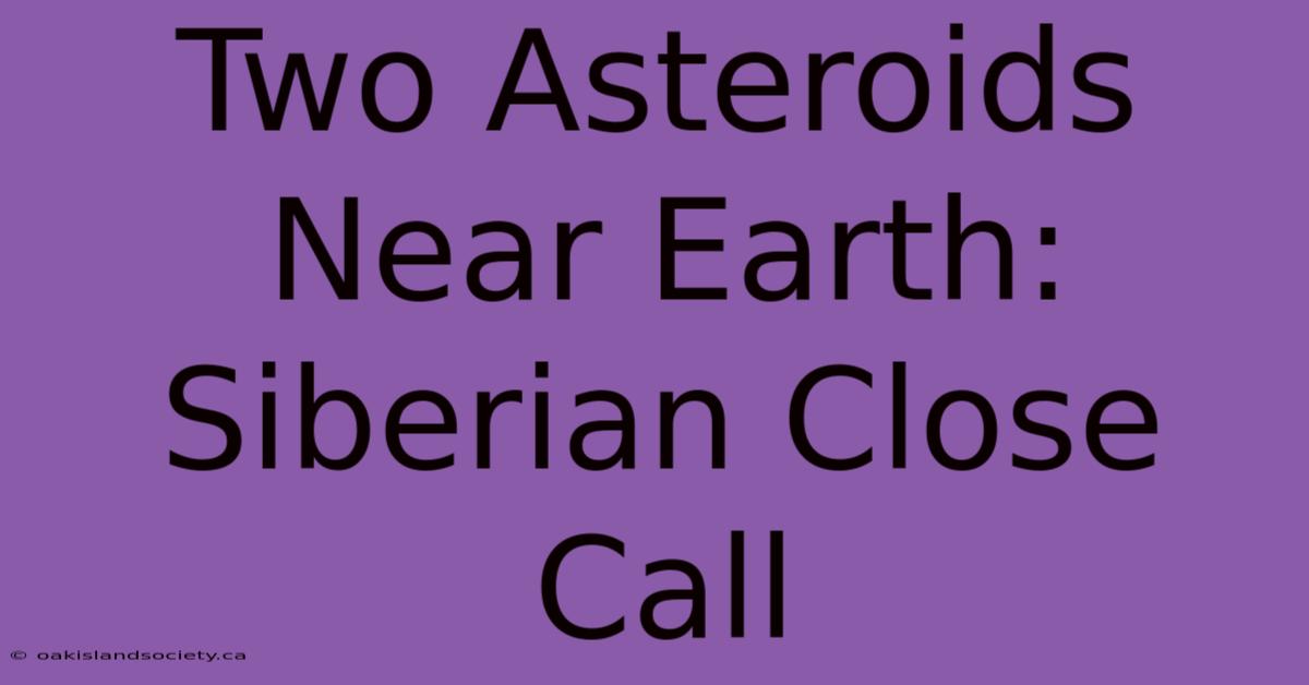 Two Asteroids Near Earth: Siberian Close Call