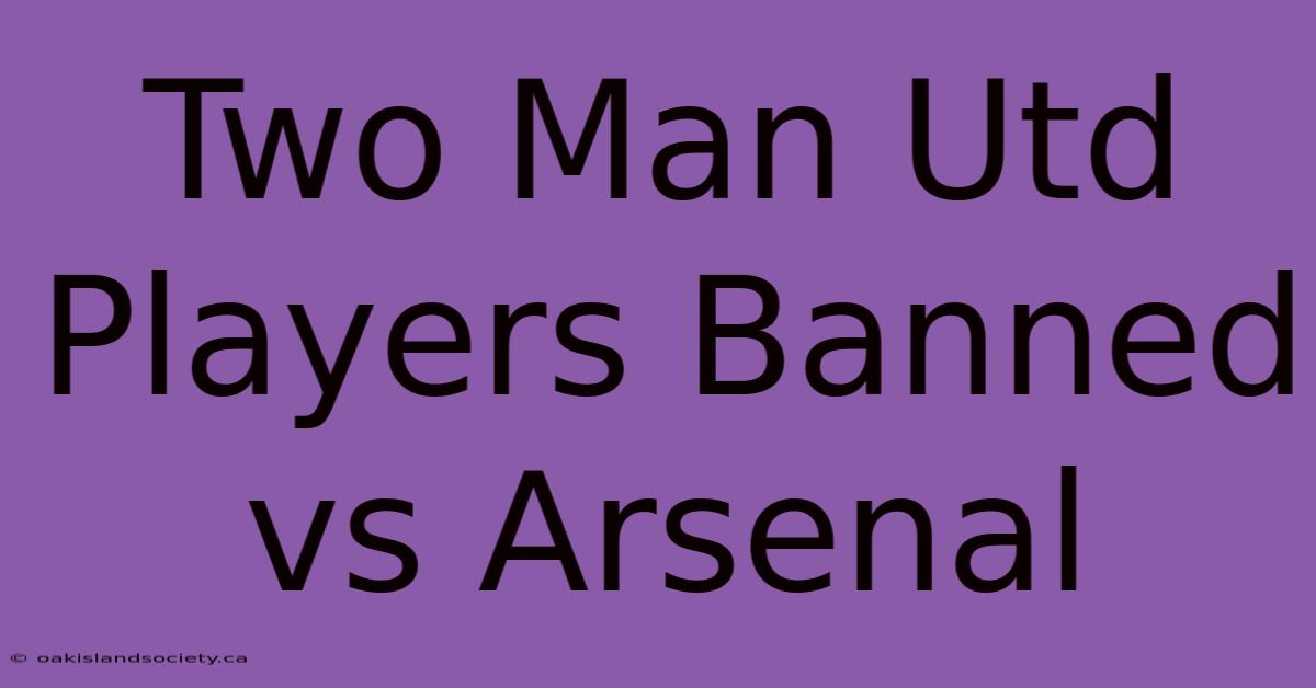 Two Man Utd Players Banned Vs Arsenal