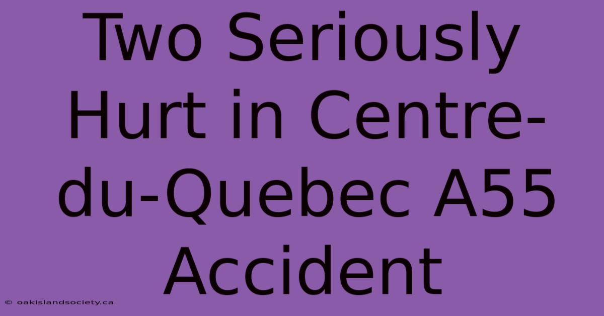 Two Seriously Hurt In Centre-du-Quebec A55 Accident