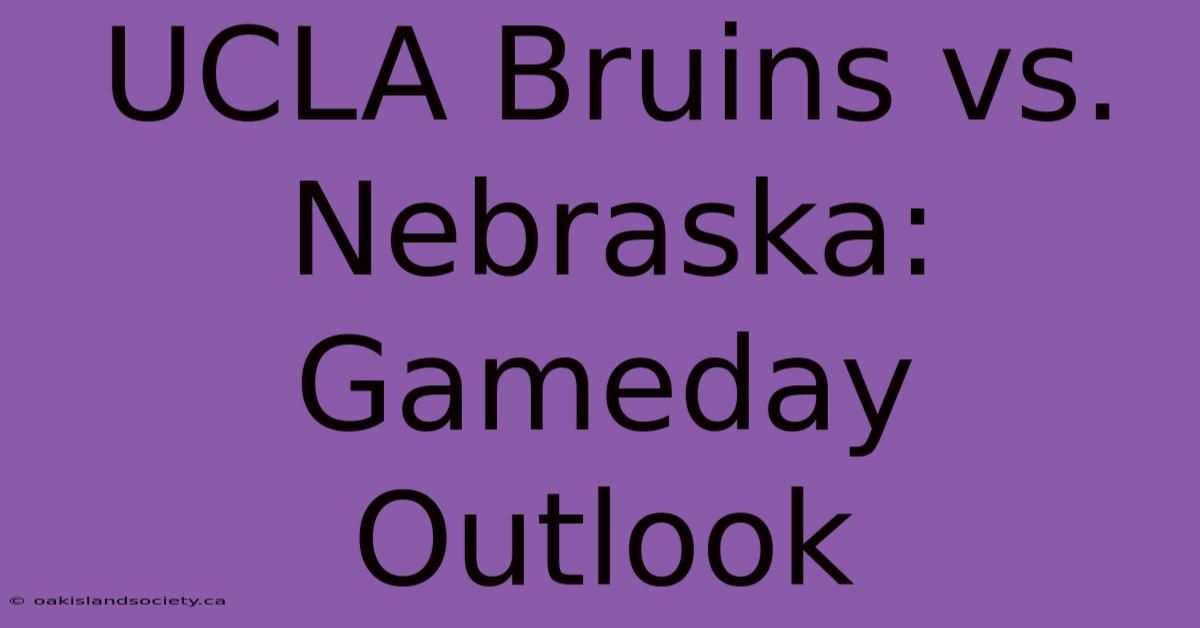 UCLA Bruins Vs. Nebraska: Gameday Outlook