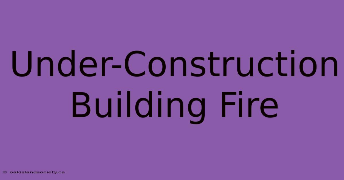 Under-Construction Building Fire