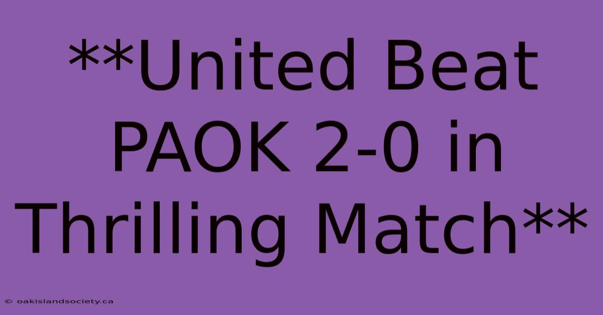 **United Beat PAOK 2-0 In Thrilling Match**