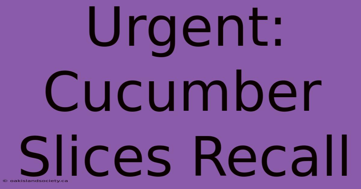 Urgent: Cucumber Slices Recall