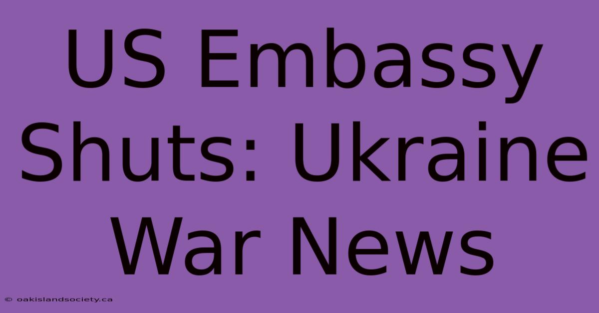 US Embassy Shuts: Ukraine War News