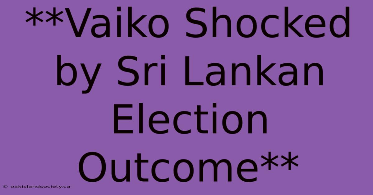 **Vaiko Shocked By Sri Lankan Election Outcome**