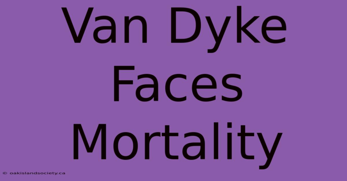 Van Dyke Faces Mortality