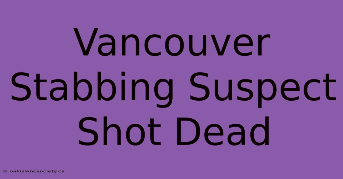 Vancouver Stabbing Suspect Shot Dead