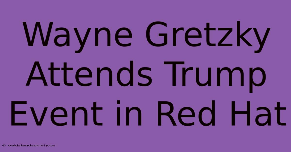 Wayne Gretzky Attends Trump Event In Red Hat