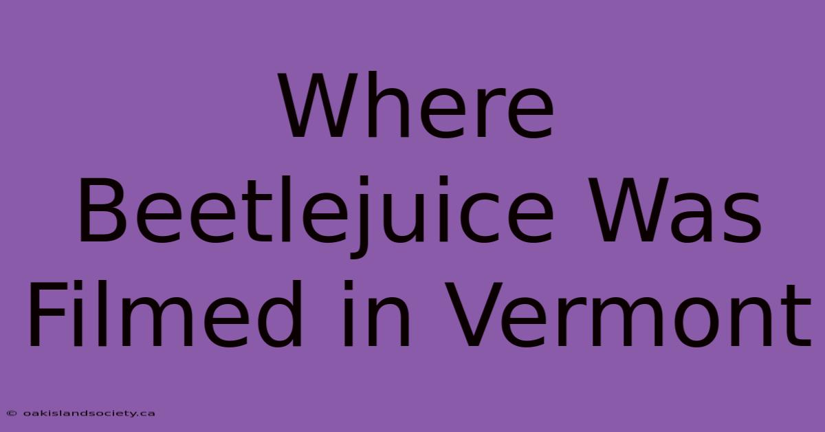 Where Beetlejuice Was Filmed In Vermont