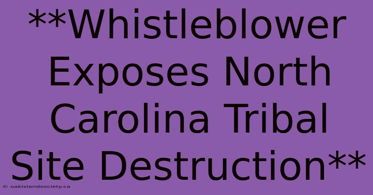 **Whistleblower Exposes North Carolina Tribal Site Destruction**