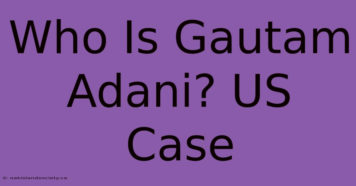 Who Is Gautam Adani? US Case