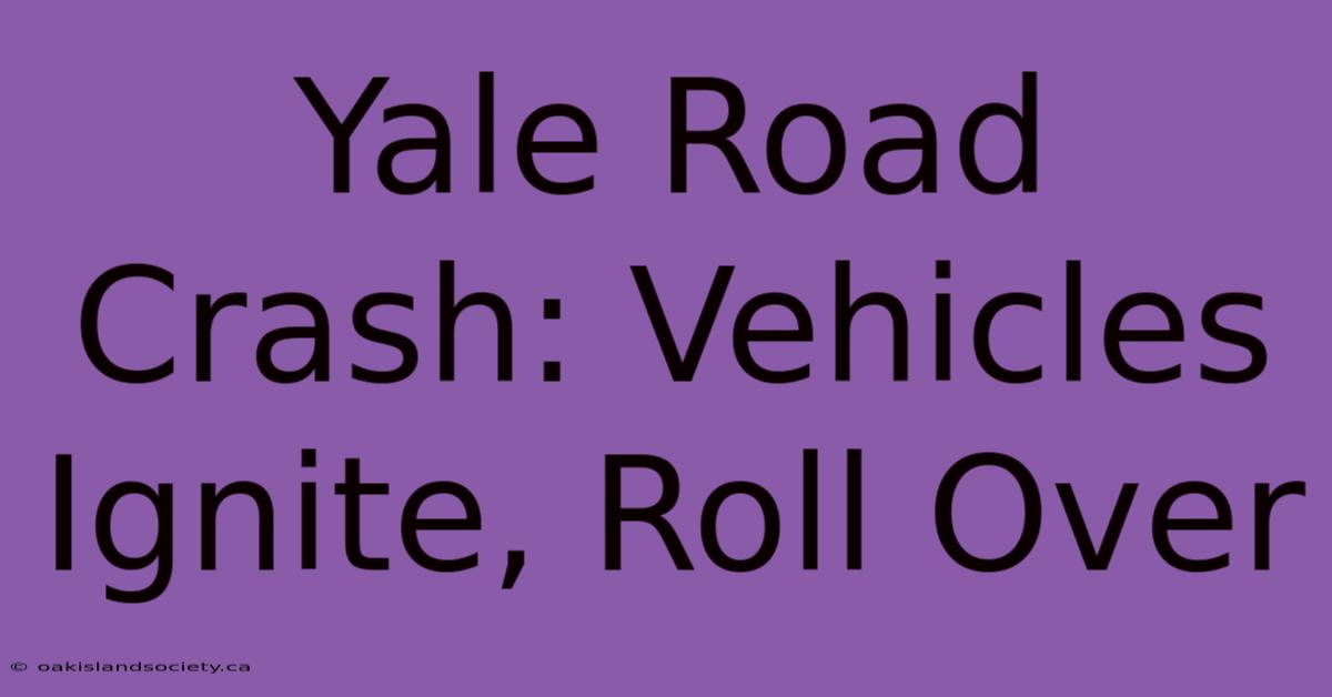 Yale Road Crash: Vehicles Ignite, Roll Over