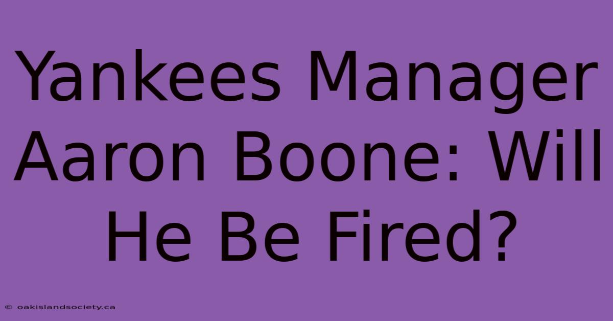 Yankees Manager Aaron Boone: Will He Be Fired?