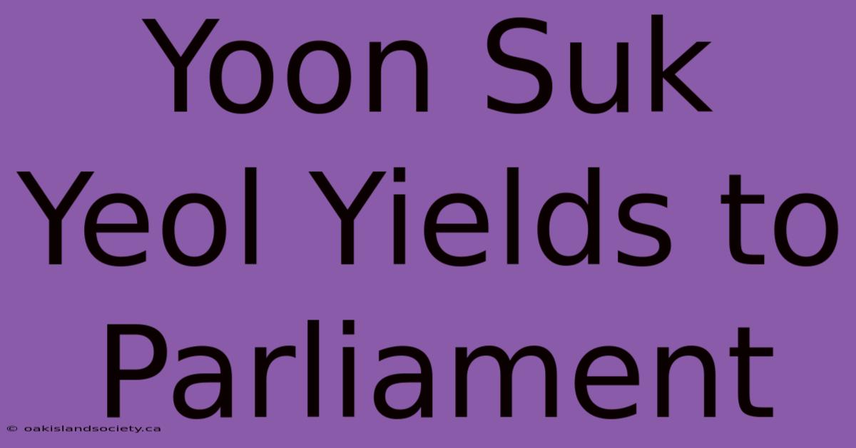 Yoon Suk Yeol Yields To Parliament